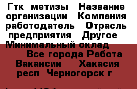 Гтк «метизы › Название организации ­ Компания-работодатель › Отрасль предприятия ­ Другое › Минимальный оклад ­ 25 000 - Все города Работа » Вакансии   . Хакасия респ.,Черногорск г.